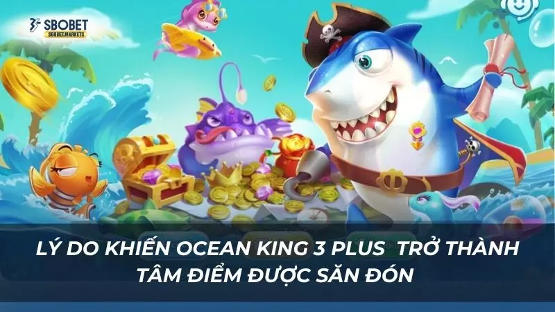 Lý do khiến Ocean King 3 Plus nhanh chóng trở thành tâm điểm được săn đón 