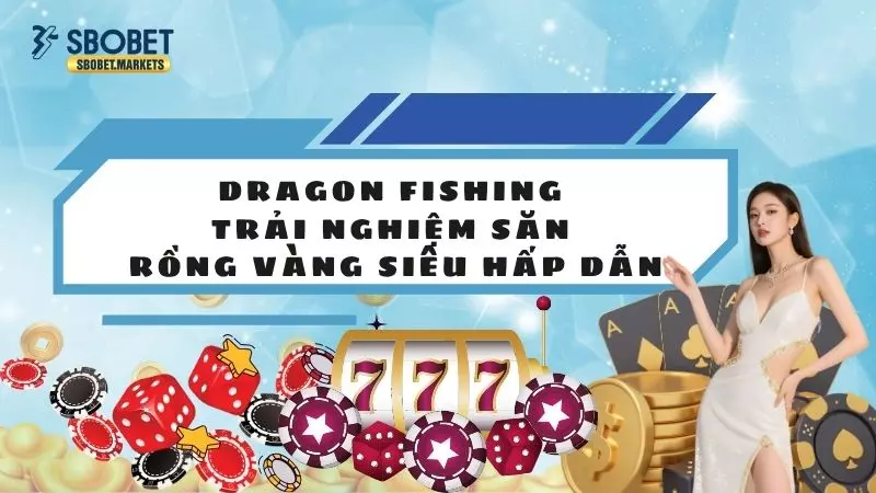 Dragon Fishing - Trải Nghiệm Săn Rồng Vàng Siêu Hấp Dẫn